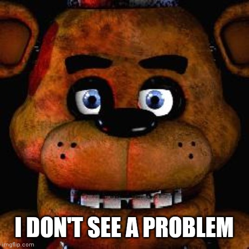Five Nights At Freddys | I DON'T SEE A PROBLEM | image tagged in five nights at freddys | made w/ Imgflip meme maker