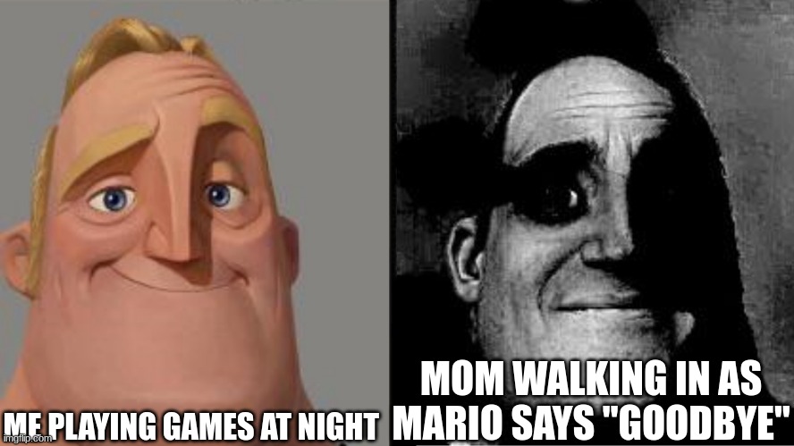 Traumatized Mr. Incredible | ME PLAYING GAMES AT NIGHT; MOM WALKING IN AS MARIO SAYS "GOODBYE" | image tagged in traumatized mr incredible | made w/ Imgflip meme maker
