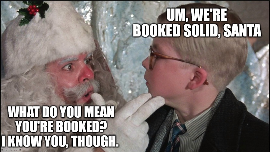 Even Santa has to wait | UM, WE'RE BOOKED SOLID, SANTA; WHAT DO YOU MEAN YOU'RE BOOKED? I KNOW YOU, THOUGH. | image tagged in santa,christmas,story | made w/ Imgflip meme maker