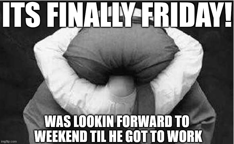 HAS TO BE A GOVERNMENT JOB! | ITS FINALLY FRIDAY! WAS LOOKIN FORWARD TO  WEEKEND TIL HE GOT TO WORK | image tagged in working man weekend time,friday,finally,to | made w/ Imgflip meme maker