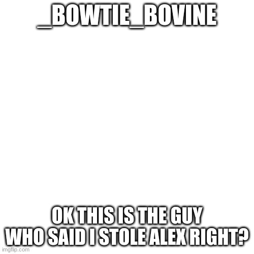 ? | _BOWTIE_BOVINE; OK THIS IS THE GUY WHO SAID I STOLE ALEX RIGHT? | image tagged in memes,blank transparent square,furry | made w/ Imgflip meme maker