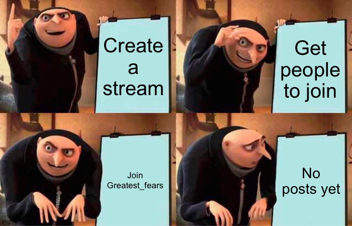 Please join my group, and get your chance on the front page! Its called Greatest_fears | Create a stream; Get people to join; Join Greatest_fears; No posts yet | image tagged in memes,gru's plan | made w/ Imgflip meme maker