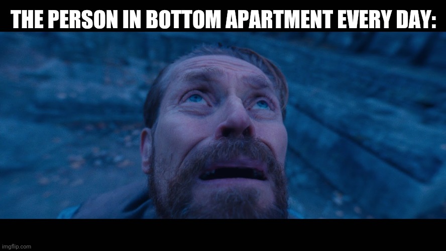 willem dafoe looking up | THE PERSON IN BOTTOM APARTMENT EVERY DAY: | image tagged in willem dafoe looking up | made w/ Imgflip meme maker
