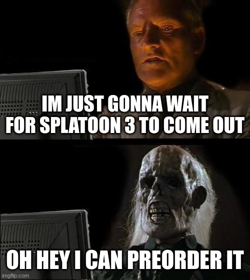 I'll Just Wait Here | IM JUST GONNA WAIT FOR SPLATOON 3 TO COME OUT; OH HEY I CAN PREORDER IT | image tagged in memes,i'll just wait here | made w/ Imgflip meme maker