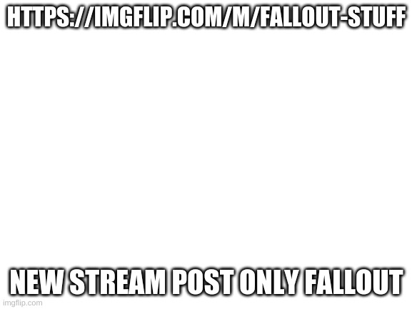 Blank White Template | HTTPS://IMGFLIP.COM/M/FALLOUT-STUFF; NEW STREAM POST ONLY FALLOUT | image tagged in blank white template,fallout | made w/ Imgflip meme maker