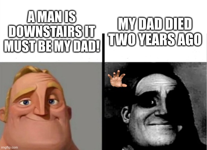 wait dad? | MY DAD DIED TWO YEARS AGO; A MAN IS DOWNSTAIRS IT MUST BE MY DAD! | image tagged in teacher's copy | made w/ Imgflip meme maker