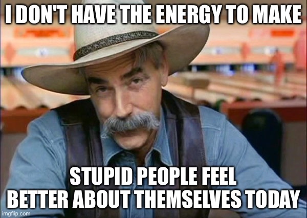 Stupid people |  I DON'T HAVE THE ENERGY TO MAKE; STUPID PEOPLE FEEL BETTER ABOUT THEMSELVES TODAY | image tagged in sam elliott special kind of stupid | made w/ Imgflip meme maker