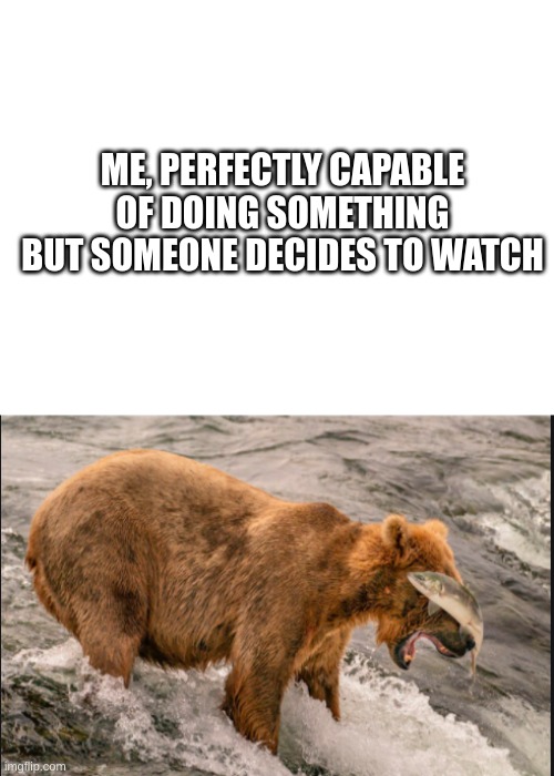 this has happened to everyone i swear- | ME, PERFECTLY CAPABLE OF DOING SOMETHING BUT SOMEONE DECIDES TO WATCH | image tagged in blank white template | made w/ Imgflip meme maker