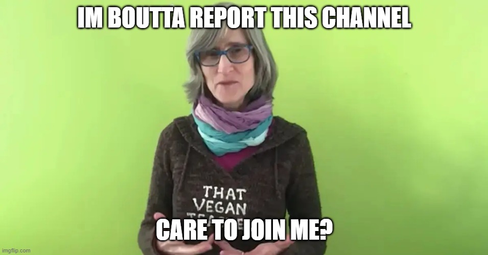you agree mods? | IM BOUTTA REPORT THIS CHANNEL; CARE TO JOIN ME? | image tagged in that vegan teacher | made w/ Imgflip meme maker