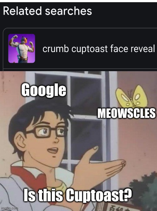GOOGLE EXPLAIN PLZ | Google; MEOWSCLES; Is this Cuptoast? | image tagged in memes,is this a pigeon,meowscles,cuptoast,crumb,fortnite | made w/ Imgflip meme maker