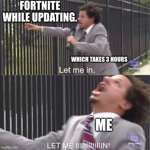 let me in | FORTNITE WHILE UPDATING. WHICH TAKES 3 HOURS; ME | image tagged in let me in | made w/ Imgflip meme maker