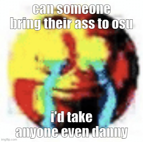 im alone since i started playing it | can someone bring their ass to osu; i'd take anyone even danny | image tagged in cursed emoji | made w/ Imgflip meme maker