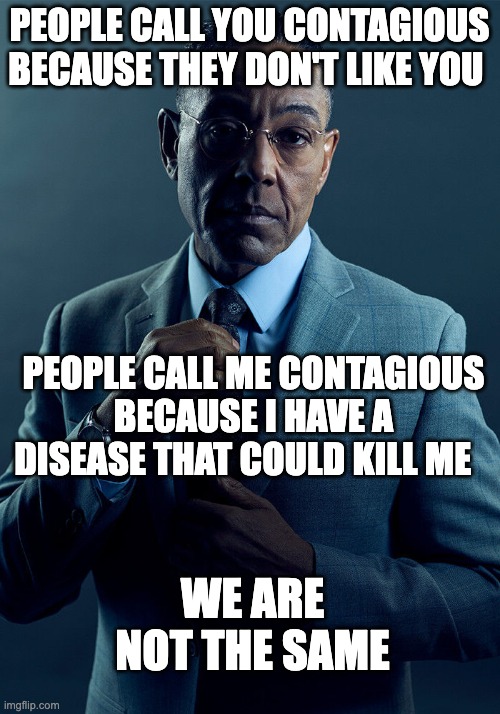 Gus Fring we are not the same | PEOPLE CALL YOU CONTAGIOUS BECAUSE THEY DON'T LIKE YOU; PEOPLE CALL ME CONTAGIOUS BECAUSE I HAVE A DISEASE THAT COULD KILL ME; WE ARE NOT THE SAME | image tagged in gus fring we are not the same | made w/ Imgflip meme maker