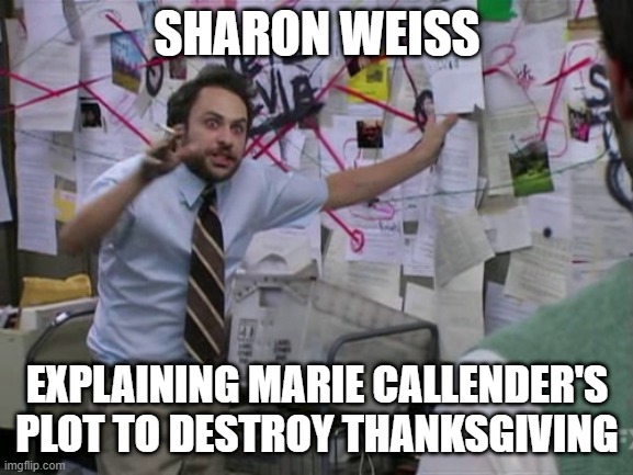 Plot to destroy thanksgiving | SHARON WEISS; EXPLAINING MARIE CALLENDER'S PLOT TO DESTROY THANKSGIVING | image tagged in charlie day,sharon weiss,thanksgiving | made w/ Imgflip meme maker