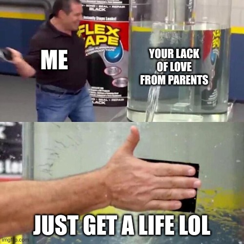 Phil Swift Slapping on Flex Tape | ME JUST GET A LIFE LOL YOUR LACK OF LOVE FROM PARENTS | image tagged in phil swift slapping on flex tape | made w/ Imgflip meme maker