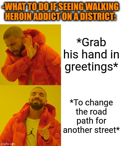-Run from the sight, he's dead. | -WHAT TO DO IF SEEING WALKING HEROIN ADDICT ON A DISTRICT:; *Grab his hand in greetings*; *To change the road path for another street* | image tagged in memes,drake hotline bling,heroin,don't do drugs,sir_unknown,change my mind | made w/ Imgflip meme maker