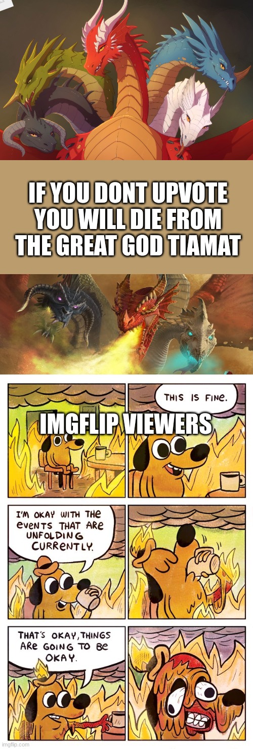 This is Fine Dog | IF YOU DONT UPVOTE YOU WILL DIE FROM THE GREAT GOD TIAMAT; IMGFLIP VIEWERS | image tagged in this is fine dog,dragons,hmmm yes,why are you reading this | made w/ Imgflip meme maker