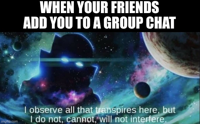 The Watcher | WHEN YOUR FRIENDS ADD YOU TO A GROUP CHAT | image tagged in the watcher | made w/ Imgflip meme maker