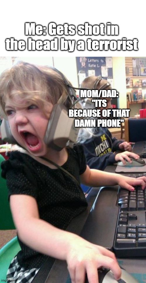 Me: Gets shot in the head by a terrorist MOM/DAD: "ITS BECAUSE OF THAT DAMN PHONE" | image tagged in angry gamer girl | made w/ Imgflip meme maker