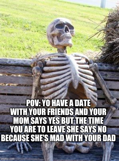 hate life but love it | POV: YO HAVE A DATE WITH YOUR FRIENDS AND YOUR MOM SAYS YES BUT THE TIME YOU ARE TO LEAVE SHE SAYS NO BECAUSE SHE'S MAD WITH YOUR DAD | image tagged in memes,waiting skeleton | made w/ Imgflip meme maker