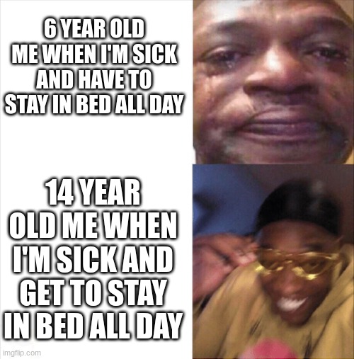Sad Happy | 6 YEAR OLD ME WHEN I'M SICK AND HAVE TO STAY IN BED ALL DAY; 14 YEAR OLD ME WHEN I'M SICK AND GET TO STAY IN BED ALL DAY | image tagged in sad happy | made w/ Imgflip meme maker