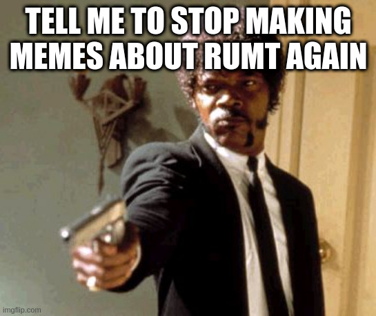 Once he is gone and shuts up the orange pie-hole I will stop | TELL ME TO STOP MAKING MEMES ABOUT RUMT AGAIN | image tagged in memes,say that again i dare you,rumpt | made w/ Imgflip meme maker