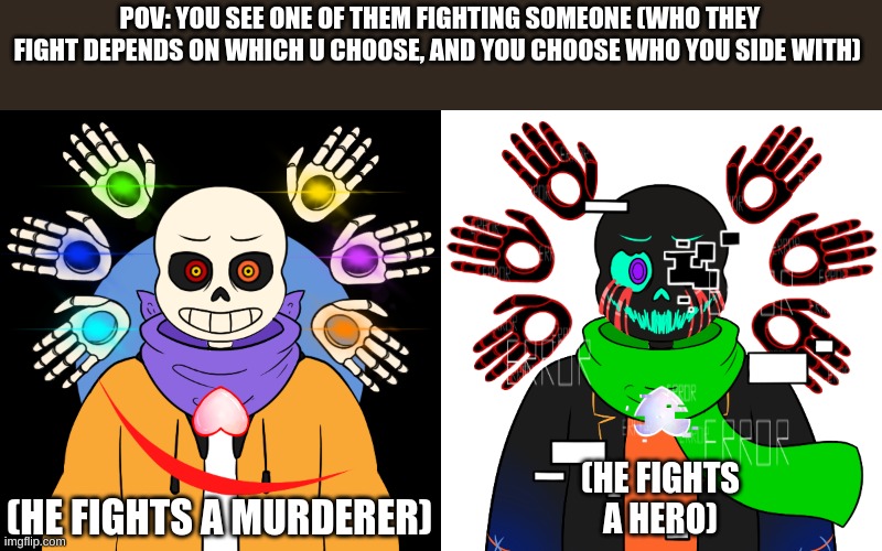 Fight rp | POV: YOU SEE ONE OF THEM FIGHTING SOMEONE (WHO THEY FIGHT DEPENDS ON WHICH U CHOOSE, AND YOU CHOOSE WHO YOU SIDE WITH); (HE FIGHTS A MURDERER); (HE FIGHTS A HERO) | image tagged in skeleton ocs | made w/ Imgflip meme maker
