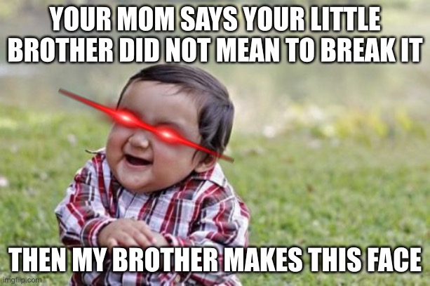 Evil Toddler | YOUR MOM SAYS YOUR LITTLE BROTHER DID NOT MEAN TO BREAK IT; THEN MY BROTHER MAKES THIS FACE | image tagged in memes,evil toddler | made w/ Imgflip meme maker