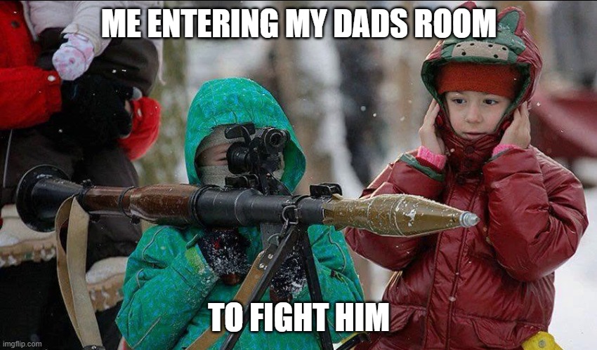 dad in trouble | ME ENTERING MY DADS ROOM; TO FIGHT HIM | image tagged in misson | made w/ Imgflip meme maker