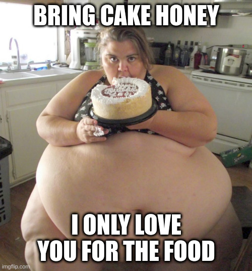 Its Friday everyone loves cake | BRING CAKE HONEY I ONLY LOVE YOU FOR THE FOOD | image tagged in happy birthday fat girl | made w/ Imgflip meme maker