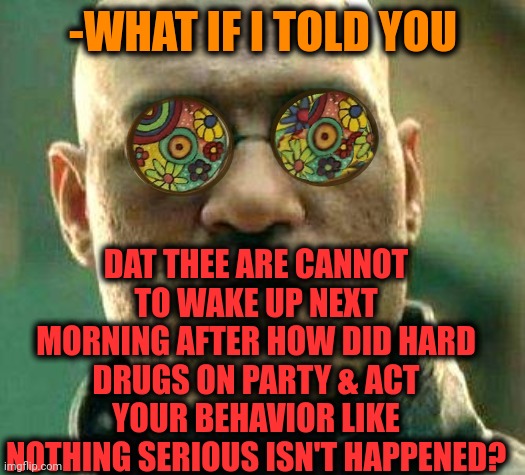 -It's obviously single rule. | -WHAT IF I TOLD YOU; DAT THEE ARE CANNOT TO WAKE UP NEXT MORNING AFTER HOW DID HARD DRUGS ON PARTY & ACT YOUR BEHAVIOR LIKE NOTHING SERIOUS ISN'T HAPPENED? | image tagged in acid kicks in morpheus,don't do drugs,overdose,climate change,what if i told you,me monday morning | made w/ Imgflip meme maker