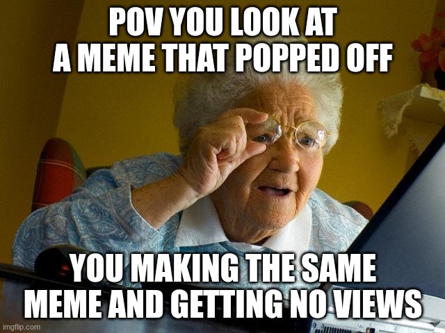 This is just facts | POV YOU LOOK AT A MEME THAT POPPED OFF; YOU MAKING THE SAME MEME AND GETTING NO VIEWS | image tagged in memes,grandma finds the internet | made w/ Imgflip meme maker