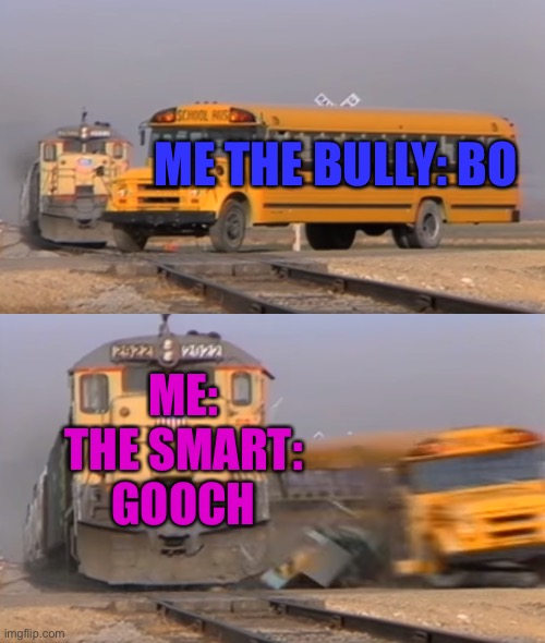 Gooch Kills Bo That Erica want says from 2019 | ME THE BULLY: BO; ME: THE SMART: GOOCH | image tagged in a train hitting a school bus,dies from cringe,captain underpants,memes,funny | made w/ Imgflip meme maker