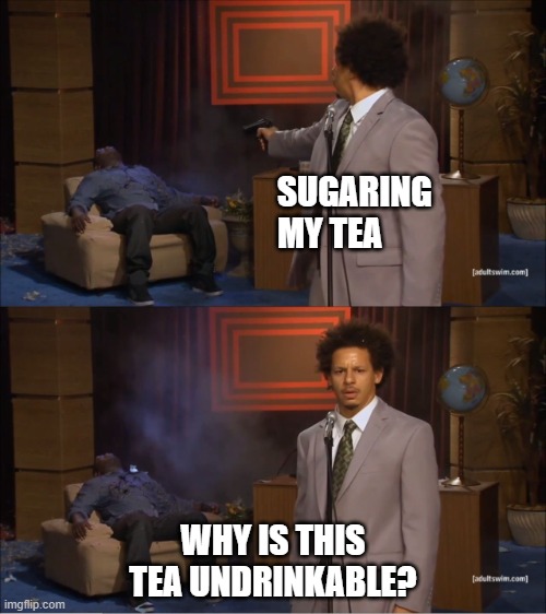 Guy shot guy | SUGARING MY TEA; WHY IS THIS TEA UNDRINKABLE? | image tagged in guy shot guy | made w/ Imgflip meme maker
