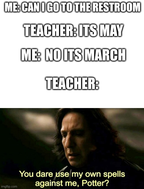 Its march | ME: CAN I GO TO THE RESTROOM; TEACHER: ITS MAY; ME:  NO ITS MARCH; TEACHER: | image tagged in blank white template,how dare you use my own spells against me potter | made w/ Imgflip meme maker