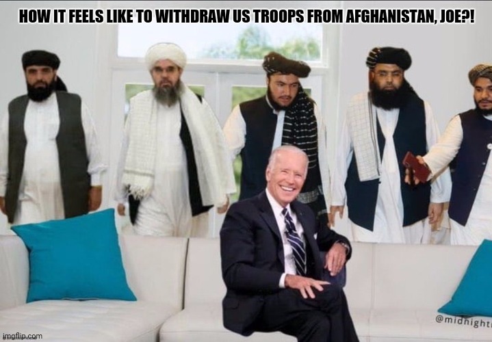 Biden f'd by Taliban | HOW IT FEELS LIKE TO WITHDRAW US TROOPS FROM AFGHANISTAN, JOE?! | image tagged in memes,liberalism,stupidity | made w/ Imgflip meme maker