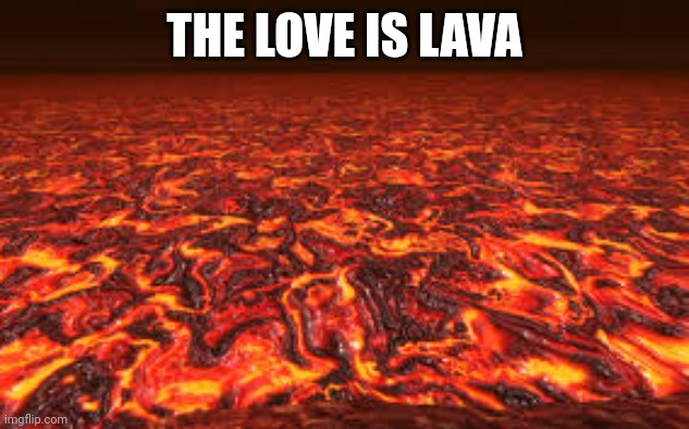 Lava | THE LOVE IS LAVA | image tagged in lava | made w/ Imgflip meme maker