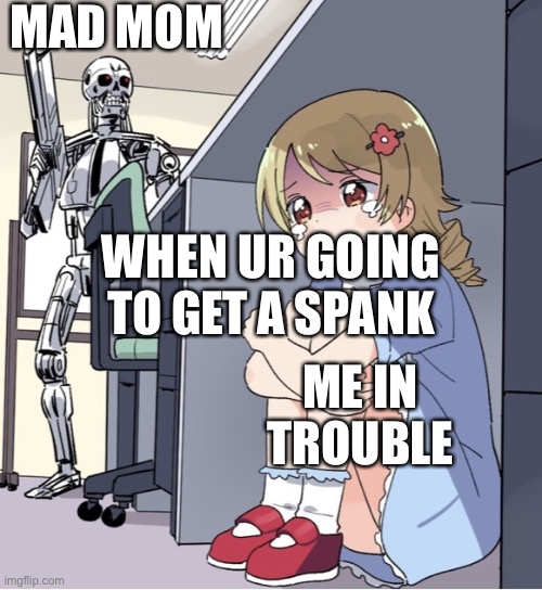 Anime Girl Hiding from Terminator | MAD MOM; WHEN UR GOING TO GET A SPANK; ME IN TROUBLE | image tagged in anime girl hiding from terminator | made w/ Imgflip meme maker
