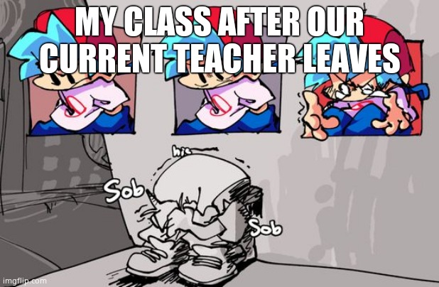 Sobbing Boyfriend | MY CLASS AFTER OUR CURRENT TEACHER LEAVES | image tagged in sobbing boyfriend | made w/ Imgflip meme maker