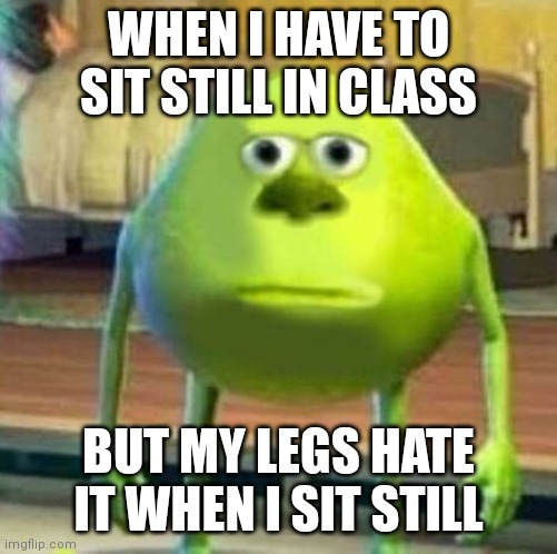Mike wasowski sully face swap | WHEN I HAVE TO SIT STILL IN CLASS; BUT MY LEGS HATE IT WHEN I SIT STILL | image tagged in mike wasowski sully face swap | made w/ Imgflip meme maker
