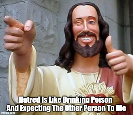 "Hatred Is Like Drinking Poison And Expecting The Other Person To Die" | Hatred Is Like Drinking Poison 
And Expecting The Other Person To Die | image tagged in jesus,hatred,poison | made w/ Imgflip meme maker