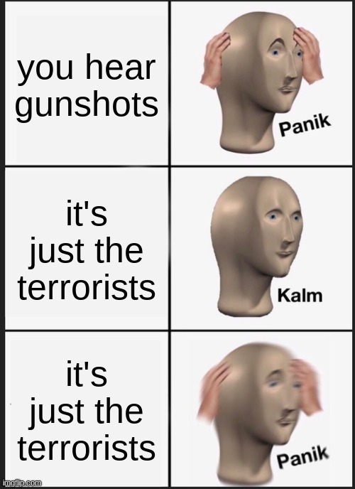 Panik Kalm Panik | you hear gunshots; it's just the terrorists; it's just the terrorists | image tagged in memes,panik kalm panik | made w/ Imgflip meme maker