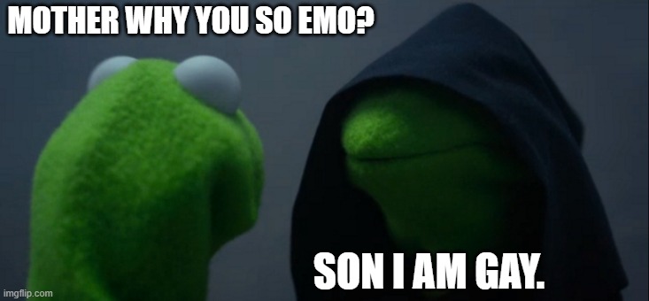your mom gay | MOTHER WHY YOU SO EMO? SON I AM GAY. | image tagged in memes,evil kermit,ur mom gay,gay jokes,kermit the frog | made w/ Imgflip meme maker