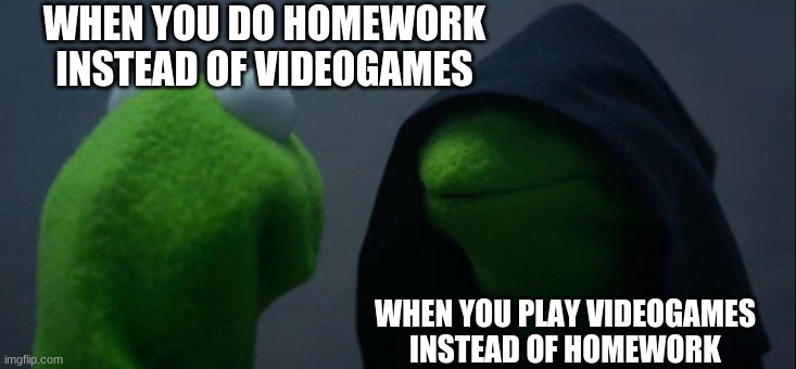 e | WHEN YOU DO HOMEWORK INSTEAD OF VIDEOGAMES; WHEN YOU PLAY VIDEOGAMES INSTEAD OF HOMEWORK | image tagged in memes,evil kermit | made w/ Imgflip meme maker