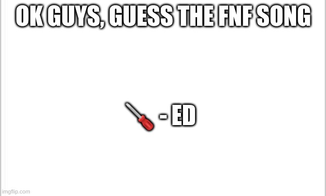 Guess the fnf song! | OK GUYS, GUESS THE FNF SONG; 🪛 - ED | image tagged in white background,c,o,r,n | made w/ Imgflip meme maker
