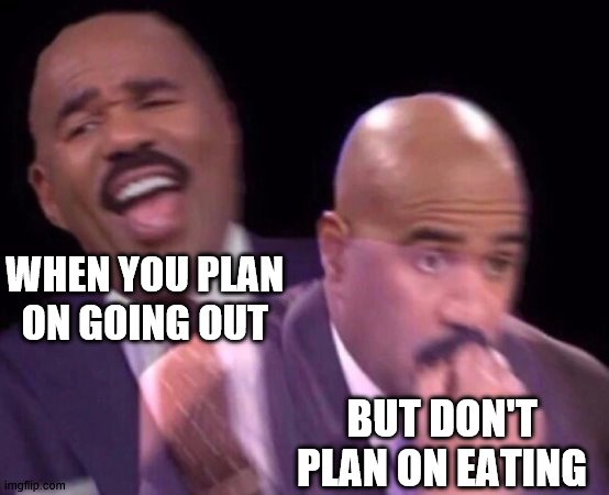 Steve Harvey Laughing Serious | WHEN YOU PLAN ON GOING OUT; BUT DON'T PLAN ON EATING | image tagged in steve harvey laughing serious | made w/ Imgflip meme maker