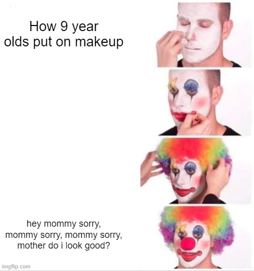 Clown Applying Makeup Meme | How 9 year olds put on makeup; hey mommy sorry, mommy sorry, mommy sorry, mother do i look good? | image tagged in memes,clown applying makeup | made w/ Imgflip meme maker