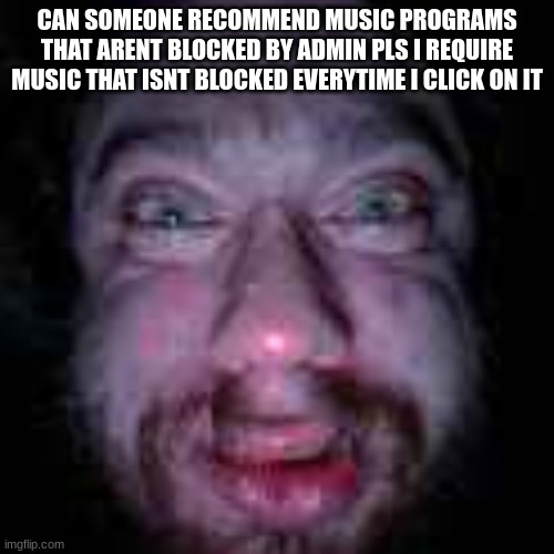 please help | CAN SOMEONE RECOMMEND MUSIC PROGRAMS THAT ARENT BLOCKED BY ADMIN PLS I REQUIRE MUSIC THAT ISNT BLOCKED EVERYTIME I CLICK ON IT | made w/ Imgflip meme maker
