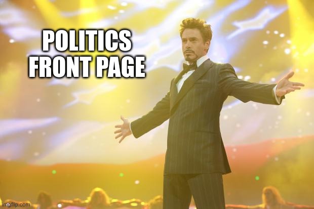 Tony Stark success | POLITICS FRONT PAGE | image tagged in tony stark success | made w/ Imgflip meme maker