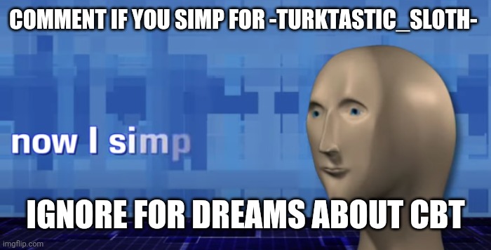 Yes |  COMMENT IF YOU SIMP FOR -TURKTASTIC_SLOTH- ; IGNORE FOR DREAMS ABOUT CBT | image tagged in meme man now i simp | made w/ Imgflip meme maker